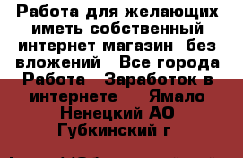  Работа для желающих иметь собственный интернет магазин, без вложений - Все города Работа » Заработок в интернете   . Ямало-Ненецкий АО,Губкинский г.